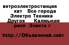 ветроэлектростанция 15-50 квт - Все города Электро-Техника » Другое   . Калмыкия респ.,Элиста г.